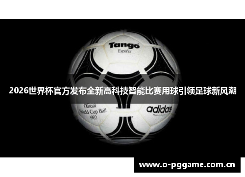 2026世界杯官方发布全新高科技智能比赛用球引领足球新风潮 2026世界杯官方发布全新高科技智能比赛用球引领足球新风潮