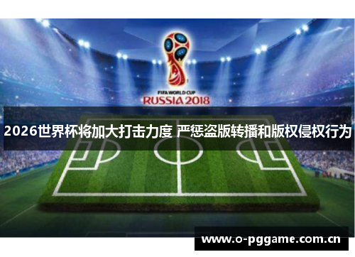 2026世界杯将加大打击力度 严惩盗版转播和版权侵权行为 2026世界杯将加大打击力度 严惩盗版转播和版权侵权行为
