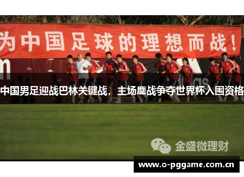 中国男足迎战巴林关键战，主场鏖战争夺世界杯入围资格