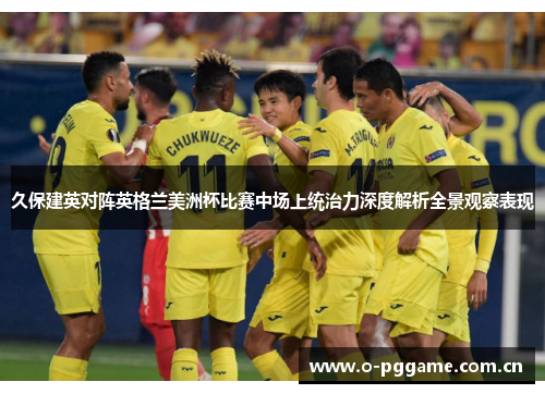 久保建英对阵英格兰美洲杯比赛中场上统治力深度解析全景观察表现 久保建英对阵英格兰美洲杯比赛中场上统治力深度解析全景观察表现